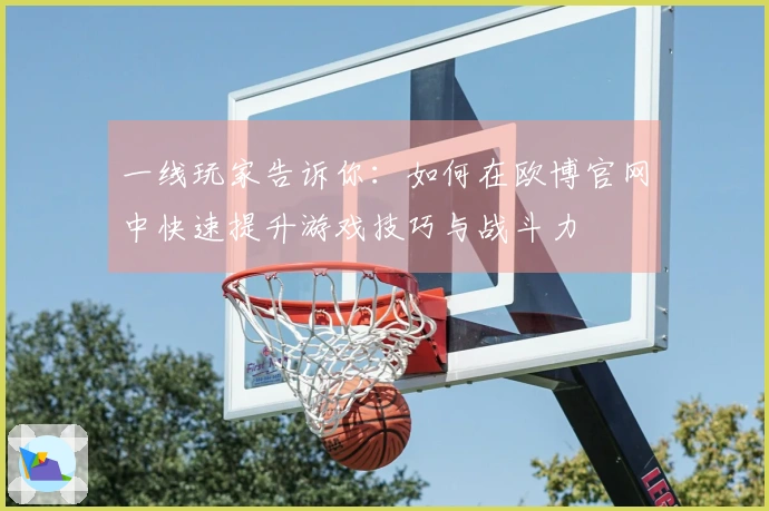 一线玩家告诉你：如何在欧博官网中快速提升游戏技巧与战斗力