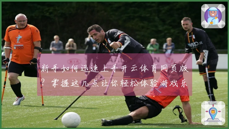 新手如何迅速上手开云体育网页版？掌握这几点让你轻松体验游戏乐趣