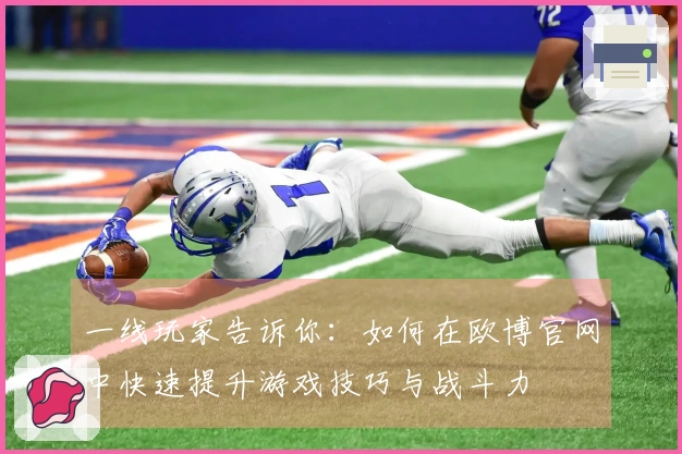 一线玩家告诉你：如何在欧博官网中快速提升游戏技巧与战斗力
