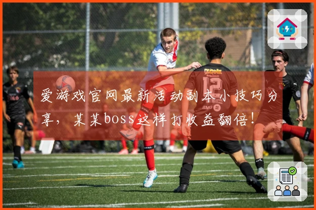 爱游戏官网最新活动副本小技巧分享，某某boss这样打收益翻倍！
