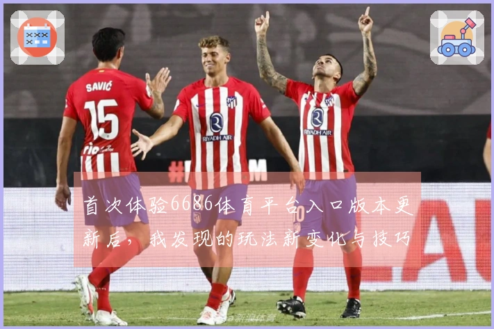 首次体验6686体育平台入口版本更新后，我发现的玩法新变化与技巧分享