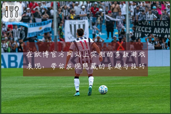 在欧博官方网站上实测的多款游戏表现，带你发现隐藏的乐趣与技巧