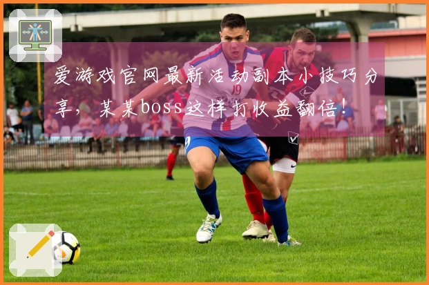 爱游戏官网最新活动副本小技巧分享，某某boss这样打收益翻倍！